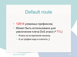 Default route

• 12514 уязвимых префиксов;
• Может быть использовано для
  увеличения плеча DoS атаки (* TTL)
  • Атака на исчерпание канала;
  • А за трафик еще и платить ;)




                                       19
 