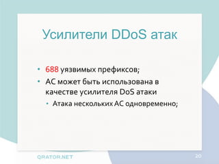 Усилители DDoS атак

• 688 уязвимых префиксов;
• АС может быть использована в
  качестве усилителя DoS атаки
  • Атака нескольких АС одновременно;




                                        20
 