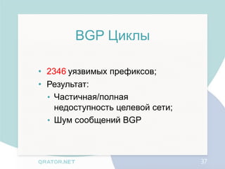 BGP Циклы

• 2346 уязвимых префиксов;
• Результат:
  • Частичная/полная
    недоступность целевой сети;
  • Шум сообщений BGP




                                  37
 