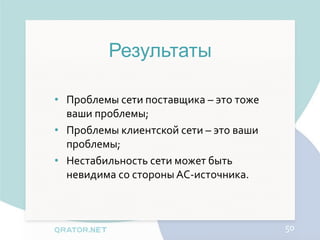 Результаты

• Проблемы сети поставщика – это тоже
  ваши проблемы;
• Проблемы клиентской сети – это ваши
  проблемы;
• Нестабильность сети может быть
  невидима со стороны АС-источника.



                                        50
 