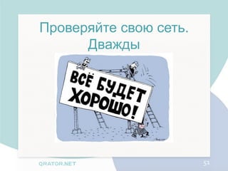 Проверяйте свою сеть.
      Дважды




                        51
 
