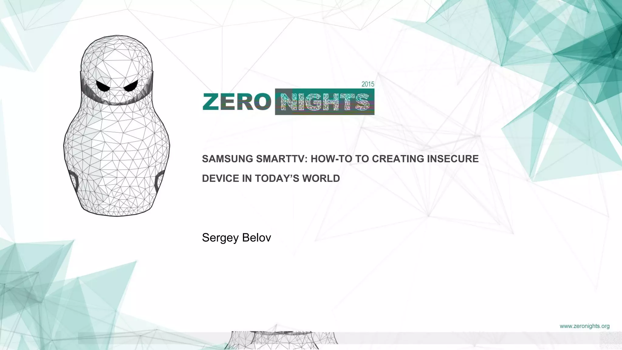 SAMSUNG SMARTTV: HOW-TO TO CREATING INSECURE
DEVICE IN TODAY’S WORLD
Sergey Belov
 