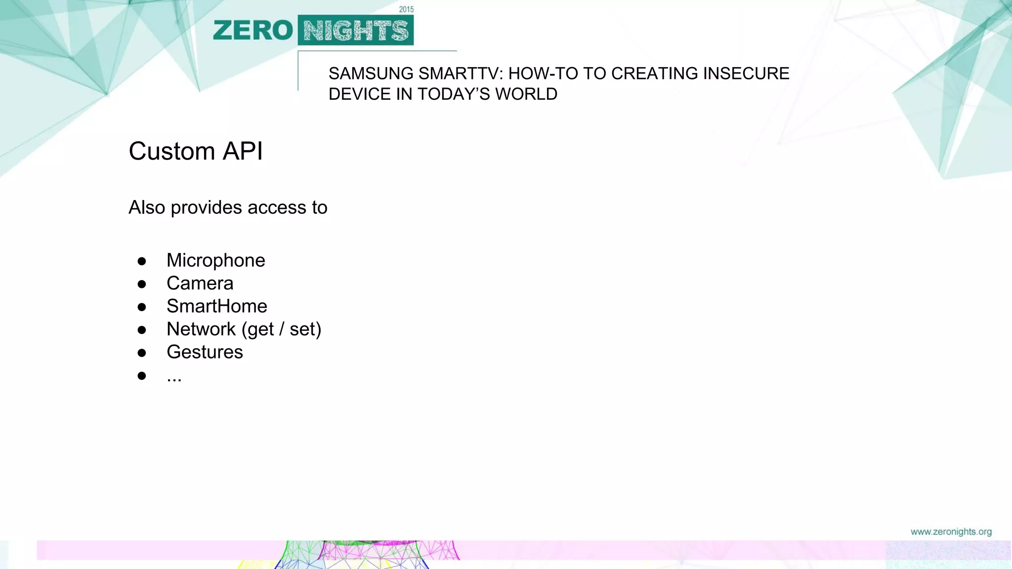 SAMSUNG SMARTTV: HOW-TO TO CREATING INSECURE
DEVICE IN TODAY’S WORLD
Custom API
Also provides access to
● Microphone
● Camera
● SmartHome
● Network (get / set)
● Gestures
● ...
 