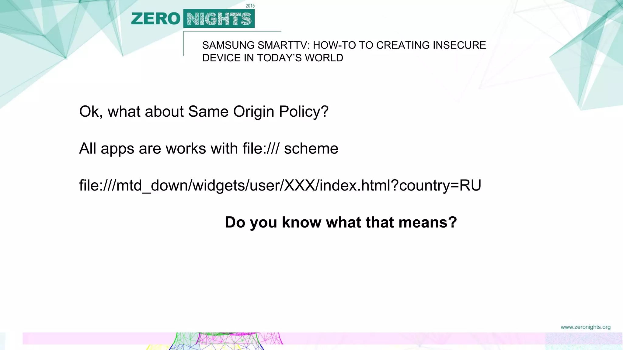 SAMSUNG SMARTTV: HOW-TO TO CREATING INSECURE
DEVICE IN TODAY’S WORLD
Ok, what about Same Origin Policy?
All apps are works with file:/// scheme
file:///mtd_down/widgets/user/XXX/index.html?country=RU
Do you know what that means?
 