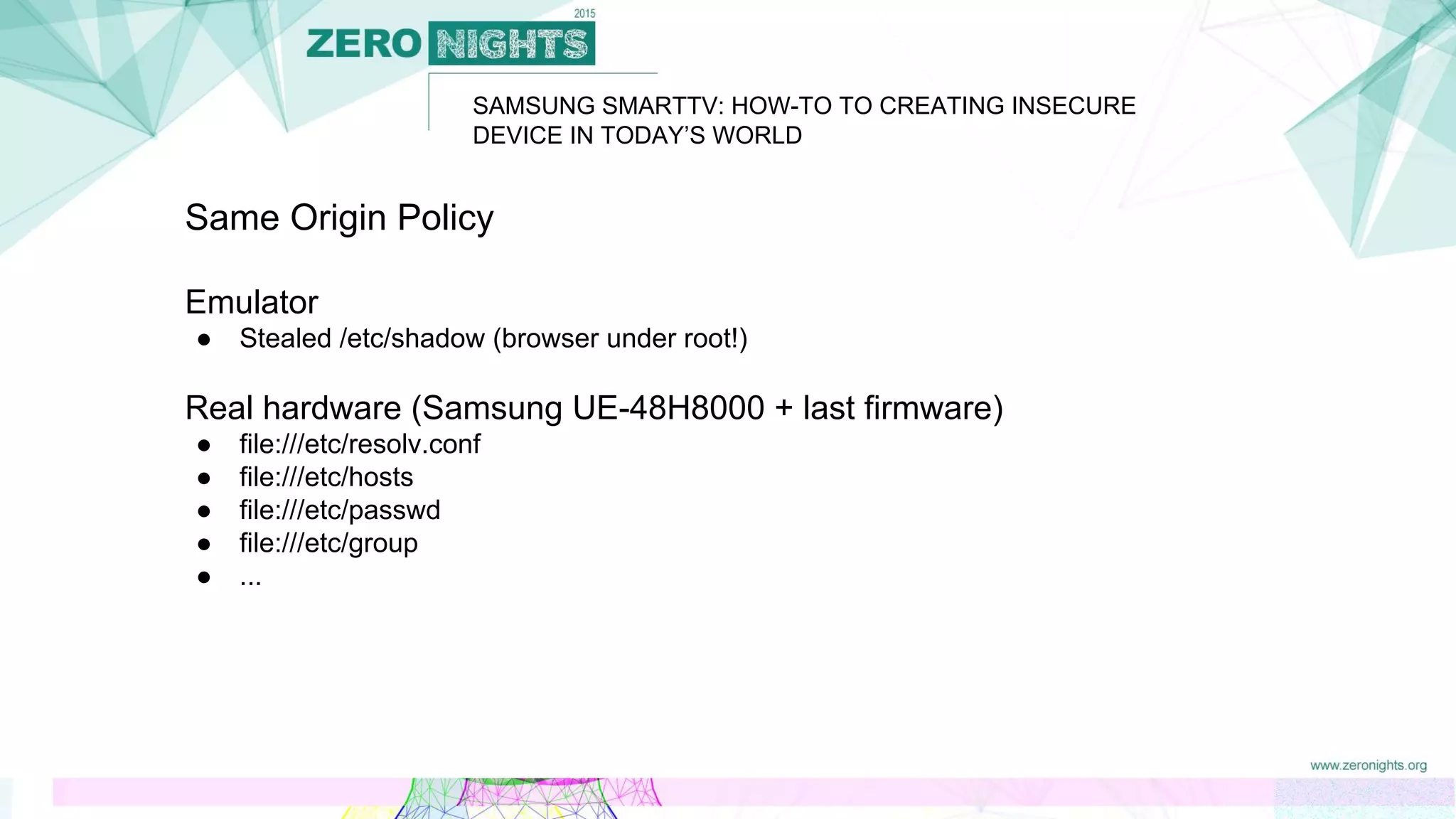 SAMSUNG SMARTTV: HOW-TO TO CREATING INSECURE
DEVICE IN TODAY’S WORLD
Same Origin Policy
Emulator
● Stealed /etc/shadow (browser under root!)
Real hardware (Samsung UE-48H8000 + last firmware)
● file:///etc/resolv.conf
● file:///etc/hosts
● file:///etc/passwd
● file:///etc/group
● ...
 