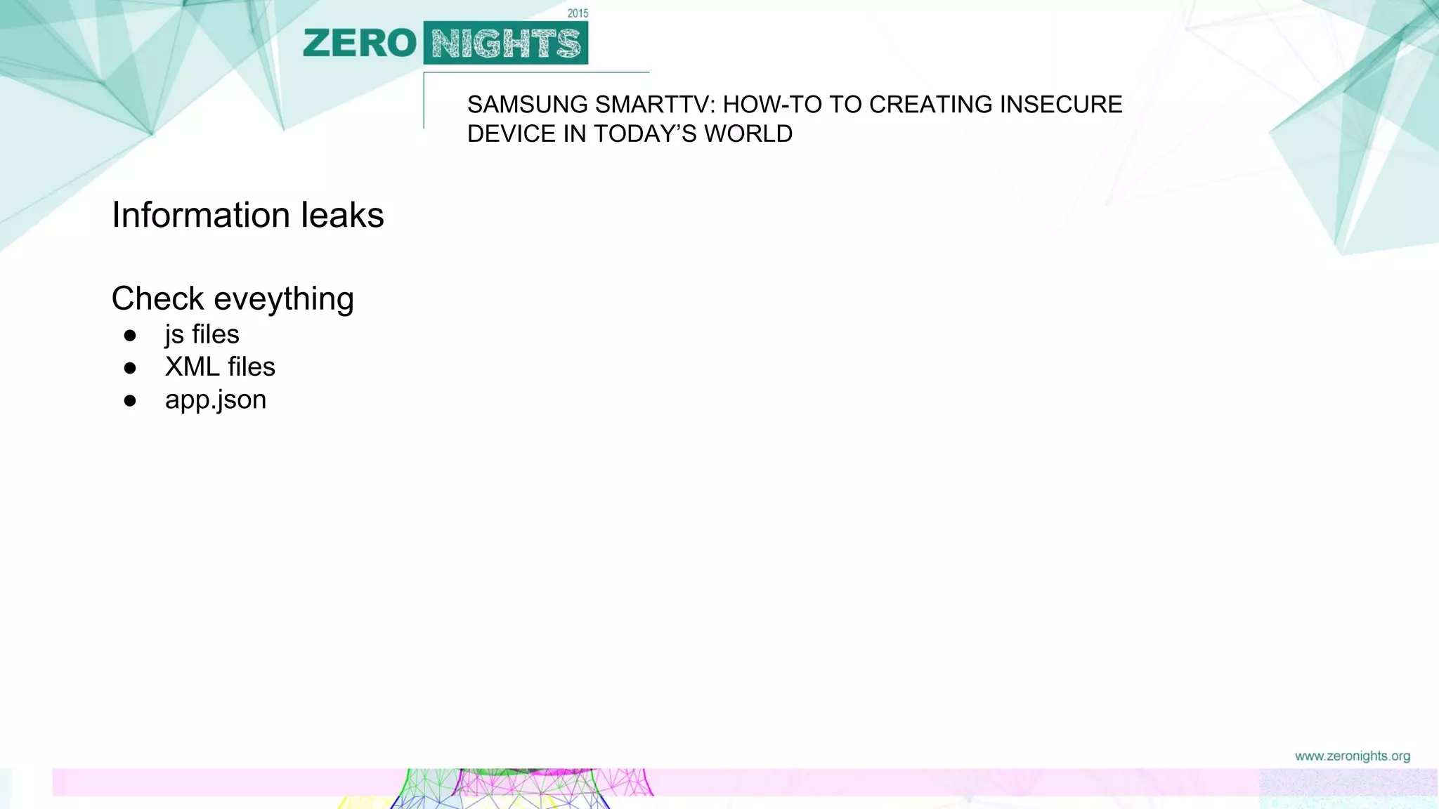 SAMSUNG SMARTTV: HOW-TO TO CREATING INSECURE
DEVICE IN TODAY’S WORLD
Information leaks
Check eveything
● js files
● XML files
● app.json
 