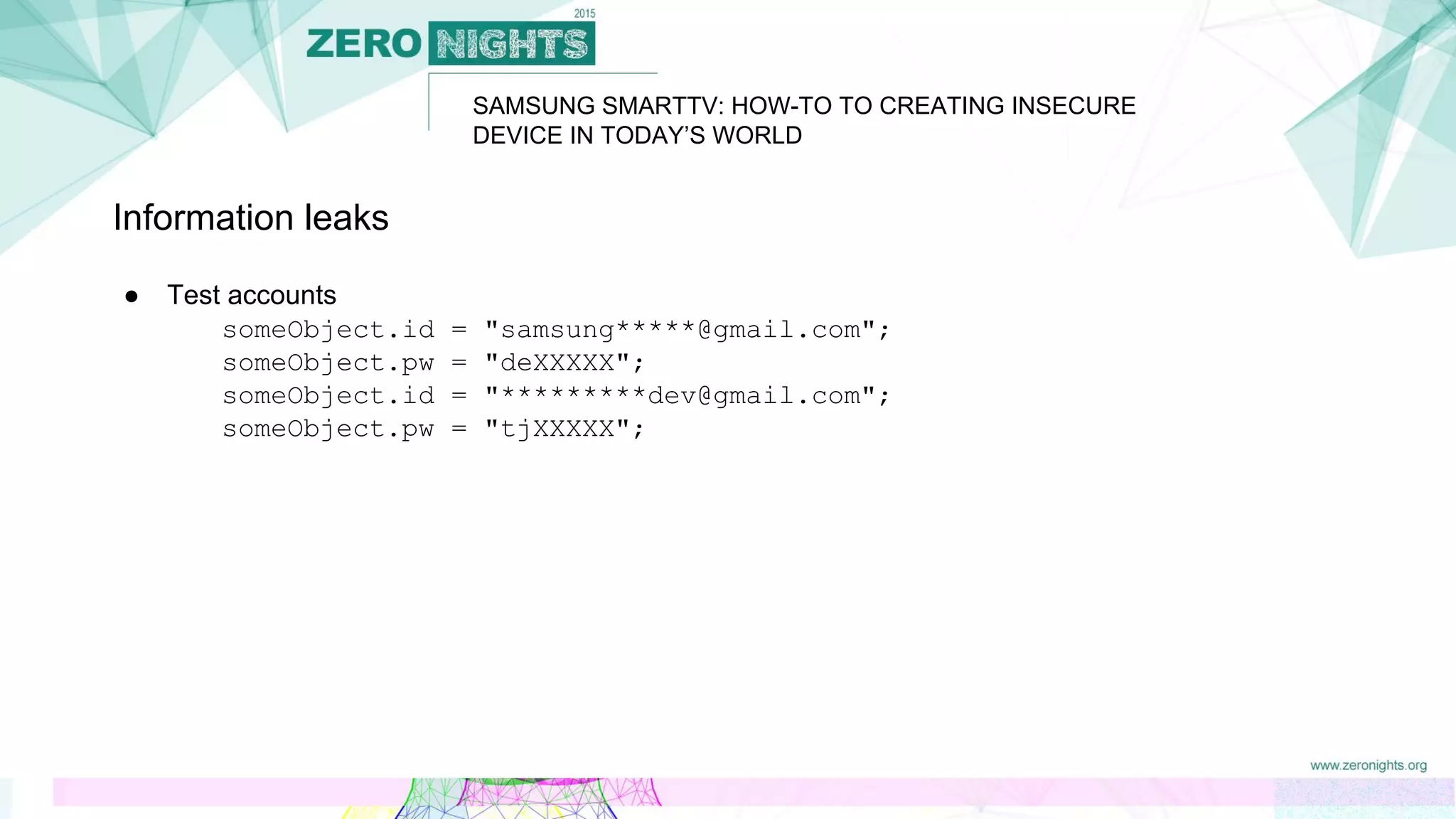 SAMSUNG SMARTTV: HOW-TO TO CREATING INSECURE
DEVICE IN TODAY’S WORLD
Information leaks
● Test accounts
someObject.id = "samsung*****@gmail.com";
someObject.pw = "deXXXXX";
someObject.id = "*********dev@gmail.com";
someObject.pw = "tjXXXXX";
 