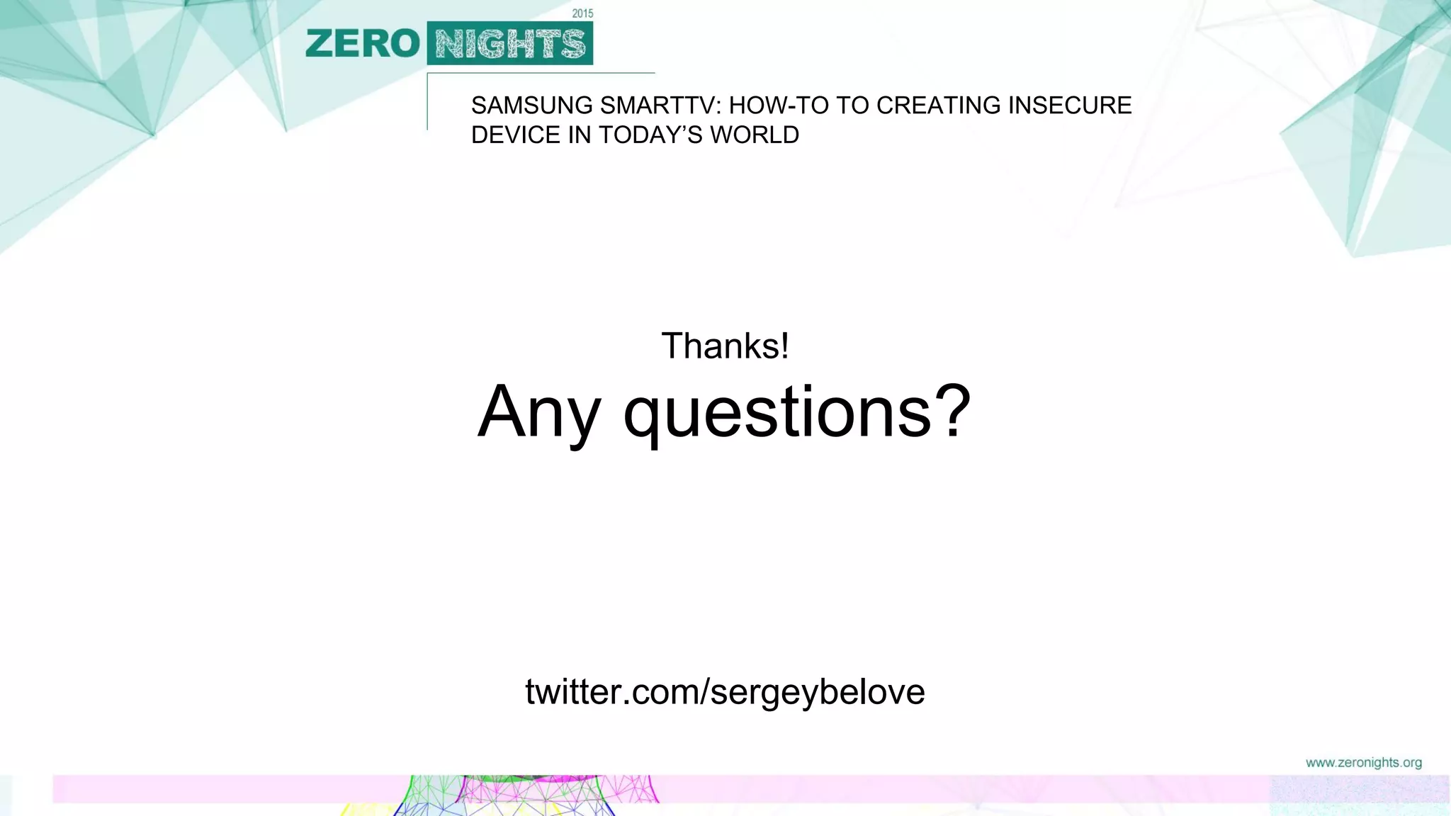 SAMSUNG SMARTTV: HOW-TO TO CREATING INSECURE
DEVICE IN TODAY’S WORLD
Thanks!
Any questions?
twitter.com/sergeybelove
 