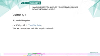 SAMSUNG SMARTTV: HOW-TO TO CREATING INSECURE
DEVICE IN TODAY’S WORLD
Custom API
Access to file system
curWidget.id + '/testFile.data';
Yes, we can use root path. But no path traversal :(
 