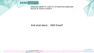 SAMSUNG SMARTTV: HOW-TO TO CREATING INSECURE
DEVICE IN TODAY’S WORLD
And what about… XSS threat?
 