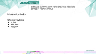 SAMSUNG SMARTTV: HOW-TO TO CREATING INSECURE
DEVICE IN TODAY’S WORLD
Information leaks
Check eveything
● js files
● XML files
● app.json
 