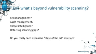 Risk management?
Asset management?
Threat intelligence?
Detecting scanning gaps?
Do you really need expensive “state of the art” solution?
..and what’s beyond vulnerability scanning?
 