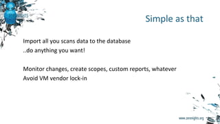 Import all you scans data to the database
..do anything you want!
Monitor changes, create scopes, custom reports, whatever
Avoid VM vendor lock-in
Simple as that
 
