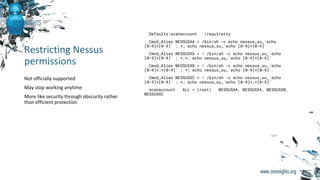 Restricting Nessus
permissions
Defaults:scanaccount !requiretty
Cmnd_Alias NESSUSAA = /bin/sh -c echo nessus_su_`echo
[0-9...