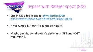 Bypass with Referer spoof (8/8)
 Bug in MS Edge kudos to @magicmac2000
https://www.brokenbrowser.com/referer-spoofing-patch-bypass/
 It still works, but for GET requests only 
 Maybe your backend doesn’t distinguish GET and POST
requests? 
 