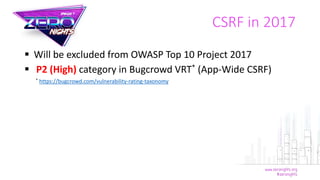 Will be excluded from OWASP Top 10 Project 2017
 P2 (High) category in Bugcrowd VRT* (App-Wide CSRF)
CSRF in 2017
* https://bugcrowd.com/vulnerability-rating-taxonomy
 