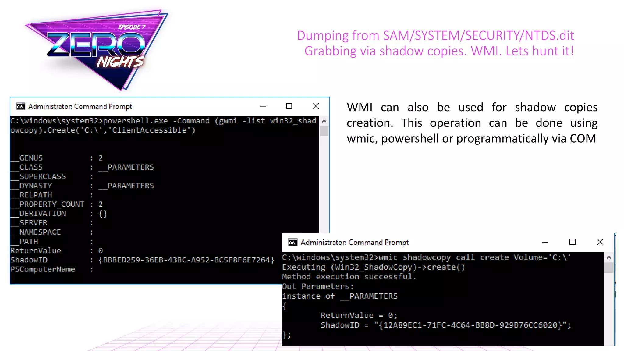 Dumping from SAM/SYSTEM/SECURITY/NTDS.dit
Grabbing via shadow copies. WMI. Lets hunt it!
WMI can also be used for shadow copies
creation. This operation can be done using
wmic, powershell or programmatically via COM
 