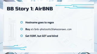 BB Story 1: AirBNB
Hostname goes to regex
Buy airbnb-photosXs3Xamazonaws.com
Get SSRF, but GET and blind
 