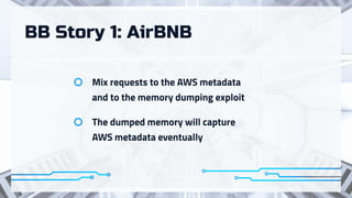 BB Story 1: AirBNB
Mix requests to the AWS metadata

and to the memory dumping exploit
The dumped memory will capture

AWS metadata eventually
 