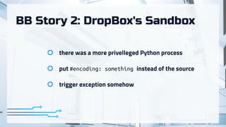 BB Story 2: DropBox's Sandbox
there was a more privelleged Python process
put #encoding: something instead of the source
trigger exception somehow
 