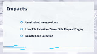 Impacts
Uninitialized memory dump
Local File Inclusion / Server Side Request Forgery
Remote Code Execution
 