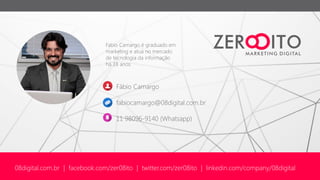 Fabio Camargo é graduado em
marketing e atua no mercado
de tecnologia da informação
há 18 anos.
Fábio Camargo
fabiocamargo@08digital.com.br
11 98096-9140 (Whatsapp)
08digital.com.br | facebook.com/zer08ito | twitter.com/zer08ito | linkedin.com/company/08digital
 