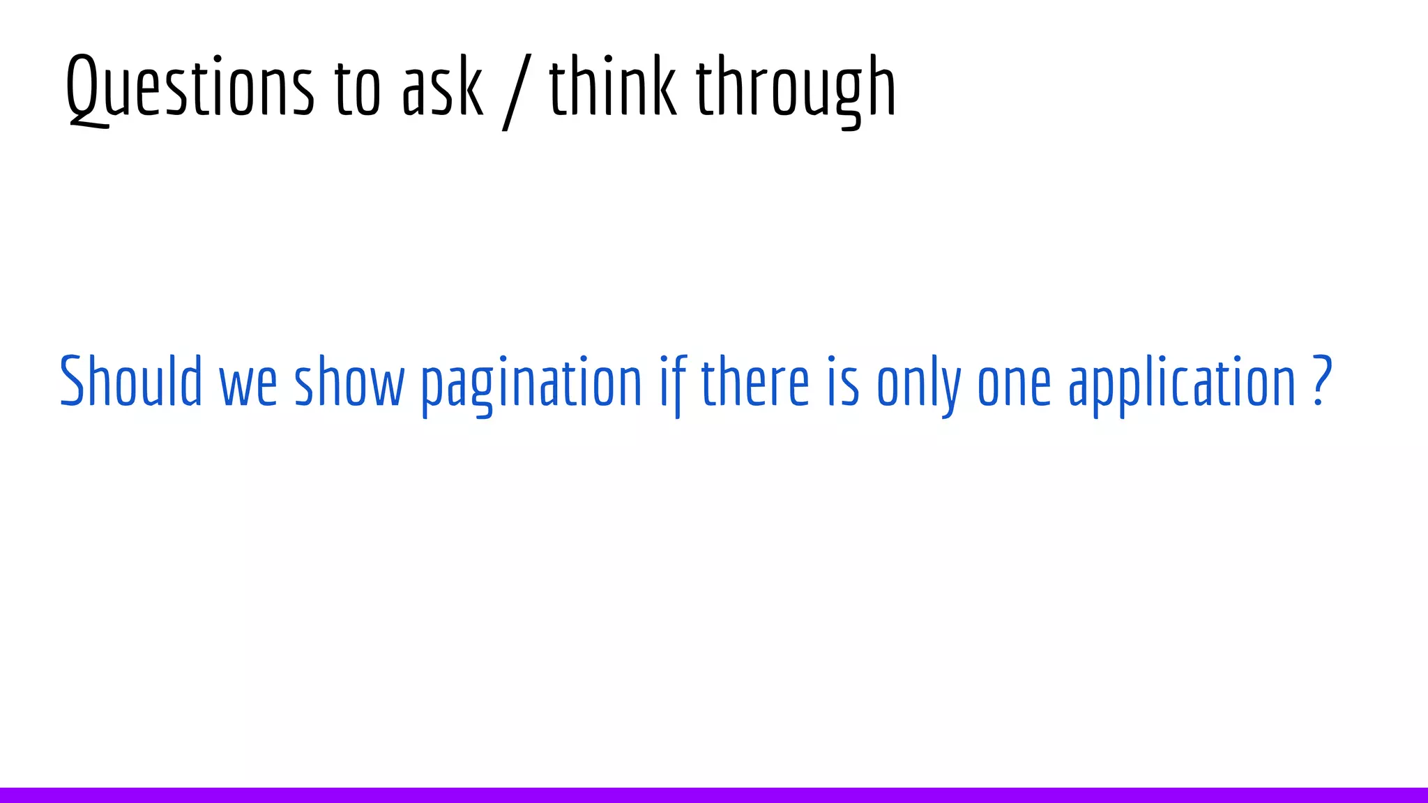 Questions to ask / think through
Should we show pagination if there is only one application ?