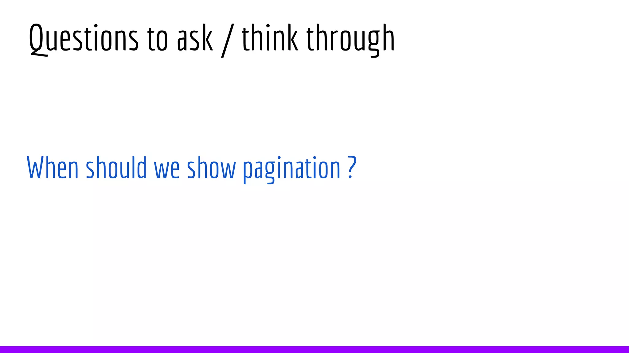 Questions to ask / think through
When should we show pagination ?