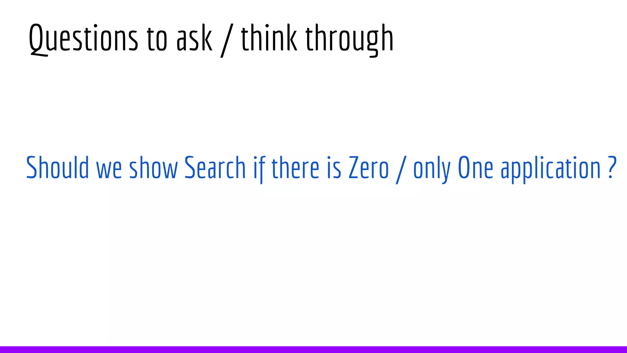 Questions to ask / think through
Should we show Search if there is Zero / only One application ?