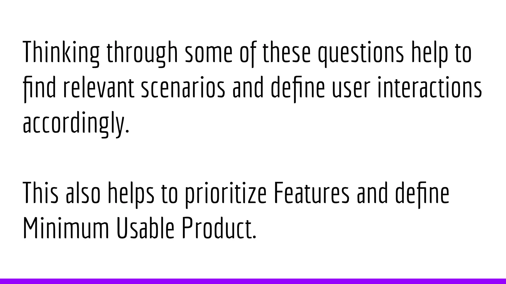 Thinking through some of these questions help to
find relevant scenarios and define user interactions
accordingly.
This also helps to prioritize Features and define
Minimum Usable Product.