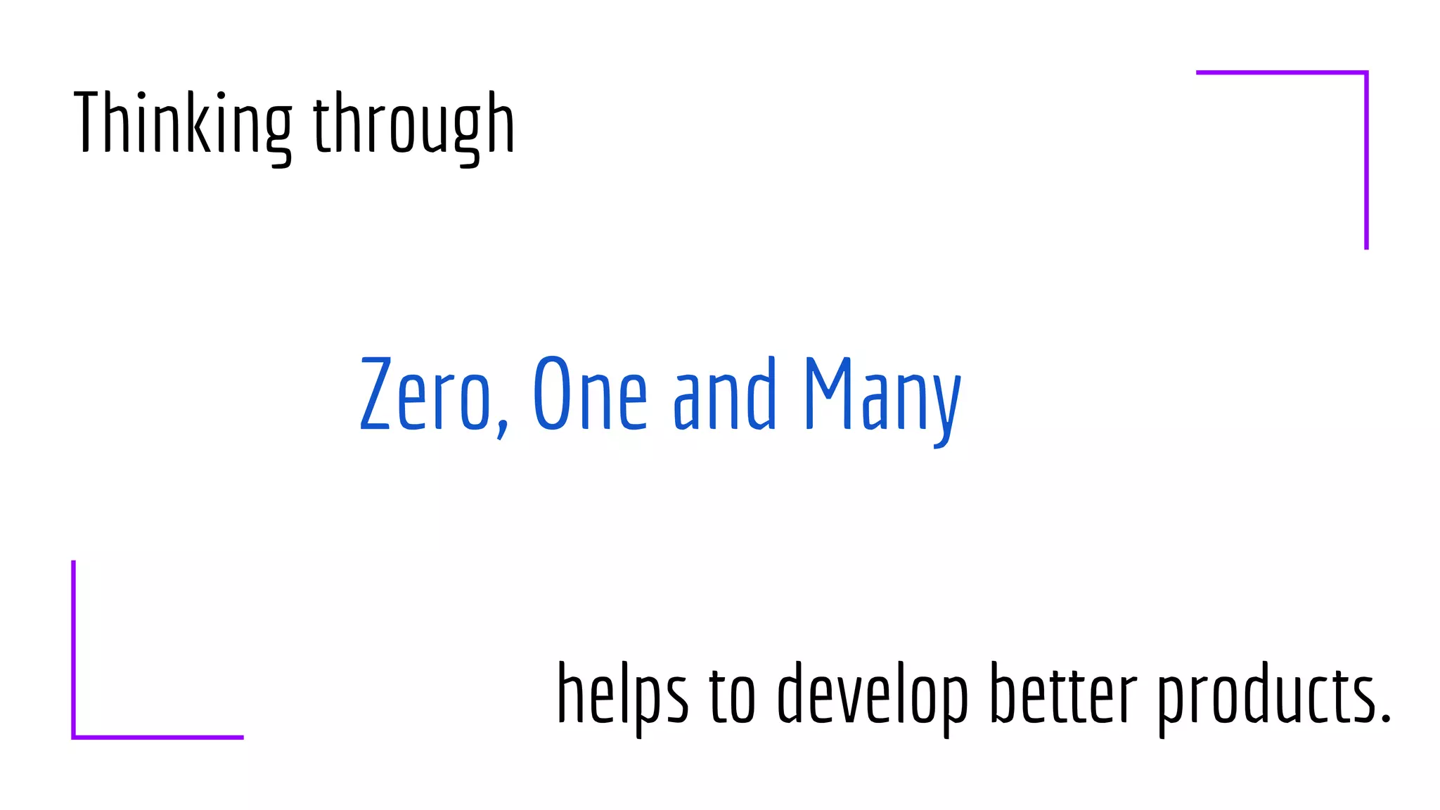 Zero, One and Many
Thinking through
helps to develop better products.