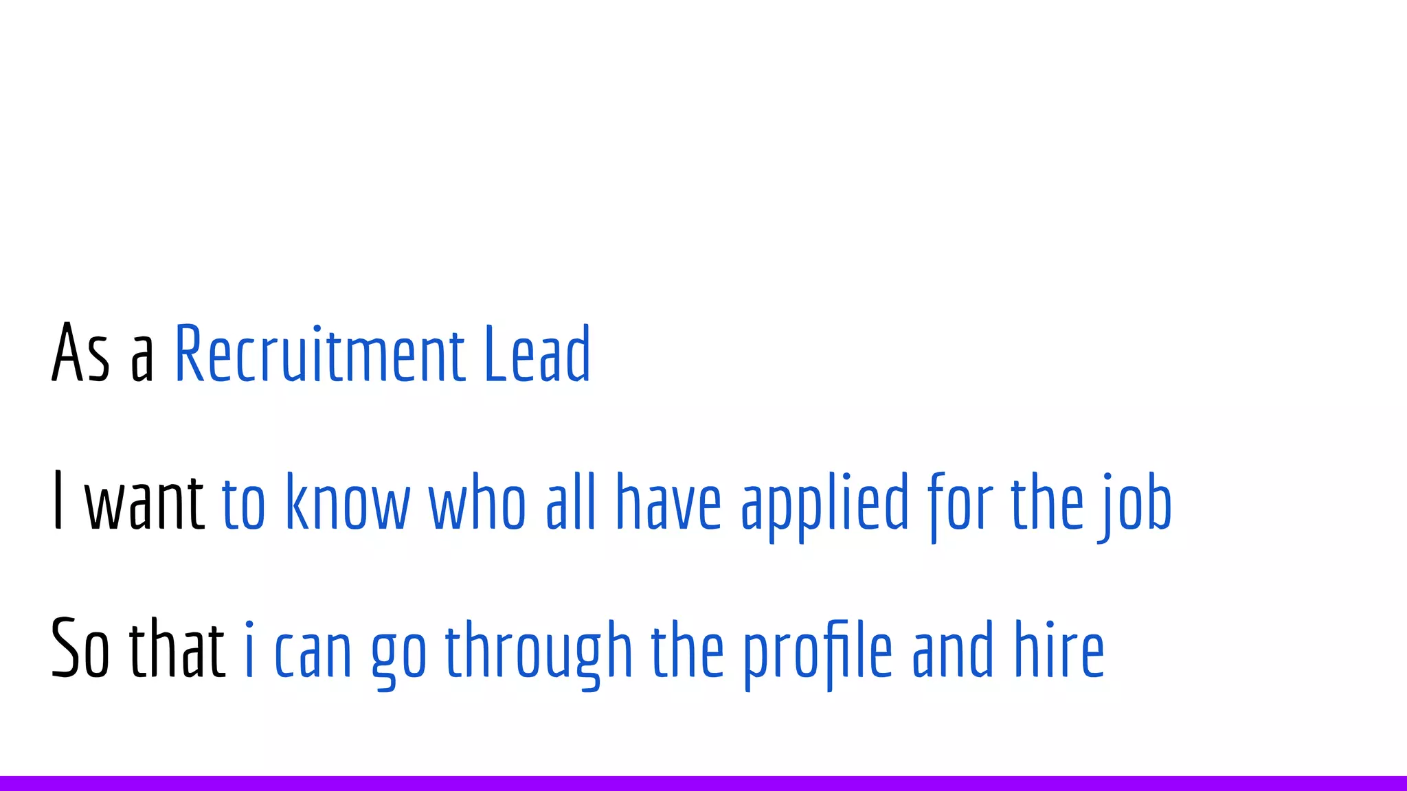 As a Recruitment Lead
I want to know who all have applied for the job
So that i can go through the profile and hire