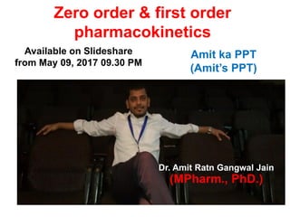 Zero order & first order
pharmacokinetics
Available on Slideshare
from May 09, 2017 09.30 PM
Amit ka PPT
(Amit’s PPT)
Dr. Amit Ratn Gangwal Jain
(MPharm., PhD.)
 