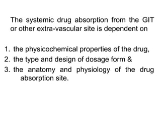 The systemic drug absorption from the GIT
or other extra-vascular site is dependent on
1. the physicochemical properties of the drug,
2. the type and design of dosage form &
3. the anatomy and physiology of the drug
absorption site.
 
