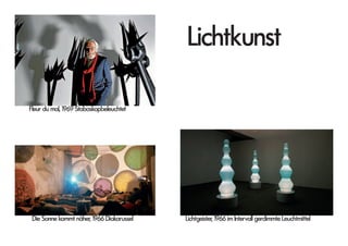 Lichtkunst
Die Sonne kommt näher, 1966 Diakarussel Lichtgeister, 1966 im Intervall gerdimmte Leuchtmittel
Fleur du mal, 1969 Stoboskopbeleuchtet
 