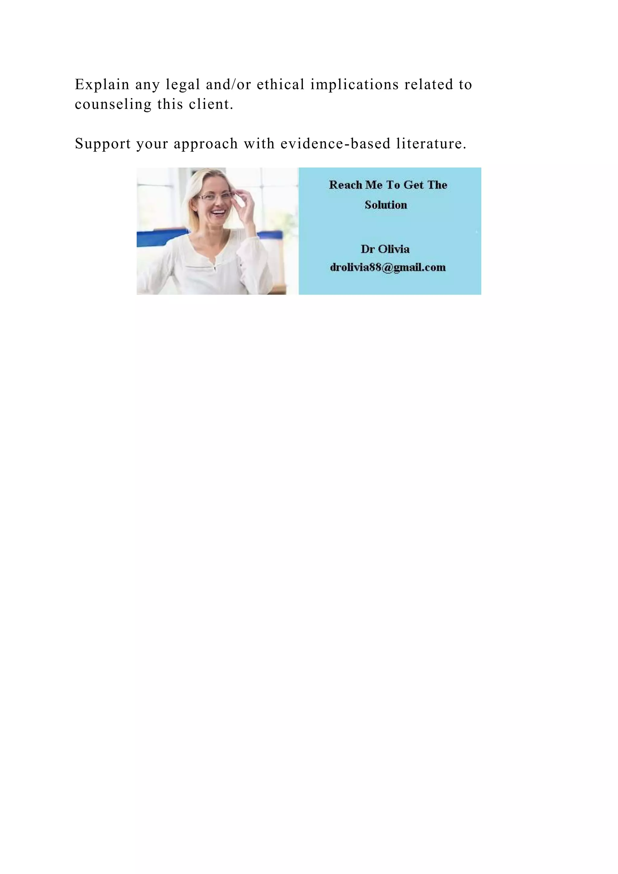 Explain any legal and/or ethical implications related to
counseling this client.
Support your approach with evidence-based literature.
