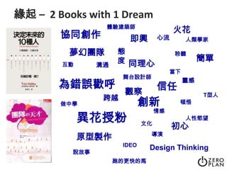 緣起 –  2 Books with 1 Dream體驗建築師火花協同創作即興心流人類學家夢幻團隊態度聆聽簡單同理心溝通互動當下舞台設計師靈感為錯誤歡呼信任觀察T型人跨越創新頓悟做中學情感異花授粉人性慾望文化初心導演原型製作IDEODesign Thinking說故事跑的更快的馬