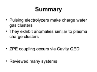 Summary
• Pulsing electrolyzers make charge water
gas clusters
• They exhibit anomalies similar to plasma
charge clusters
• ZPE coupling occurs via Cavity QED
• Reviewed many systems
 