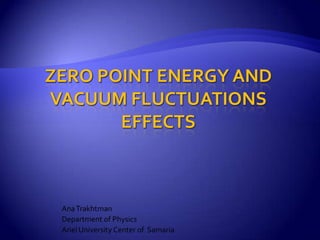 Zero Point Energy and Vacuum Fluctuations Effects Ana Trakhtman Department of Physics Ariel University Center of  Samaria 