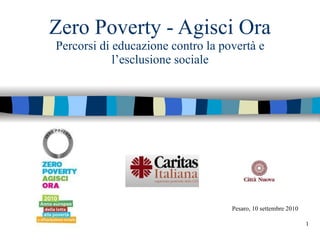 Zero Poverty - Agisci Ora Percorsi di educazione contro la povertà e l’esclusione sociale Pesaro, 10 settembre 2010 