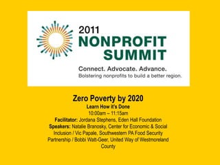 Zero Poverty by 2020 Learn How it’s Done 10:00am – 11:15am Facilitator: Jordana Stephens, Eden Hall Foundation Speakers:Natalie Branosky, Center for Economic & Social Inclusion / Vic Papale, Southwestern PA Food Security Partnership / Bobbi Watt-Geer, United Way of Westmoreland County 