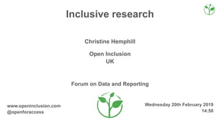 Wednesday 20th February 2019
14:50
www.openinclusion.com
@openforaccess
Forum on Data and Reporting
UK
Open Inclusion
Christine Hemphill
Inclusive research
 