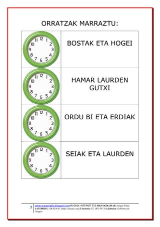 7 www.margarigela.blogspot.comIRUDIAK: INTERNET ETA PIKTOGRAMAK: Sergio Palao
JATORRIA: ARASAAC (http://arasaac.org) Lizentzia: CC (BY-NC-SA)Jabetza: Gobierno de
Aragon
ORRATZAK MARRAZTU:
BOSTAK ETA HOGEI
HAMAR LAURDEN
GUTXI
ORDU BI ETA ERDIAK
SEIAK ETA LAURDEN
 