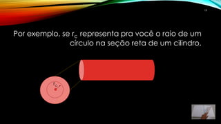 Por exemplo, se rc representa pra você o raio de um
círculo na seção reta de um cilindro,
rc
18
 