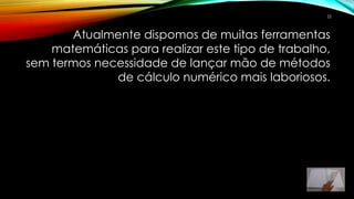 Atualmente dispomos de muitas ferramentas
matemáticas para realizar este tipo de trabalho,
sem termos necessidade de lançar mão de métodos
de cálculo numérico mais laboriosos.
22
 