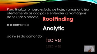Para finalizar o nosso estudo de hoje, vamos analisar
atentamente os códigos e entender as vantagens
de se usar o pacote
e o comando
ao invés do comando
fsolve
28
 