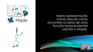 Nesta apresentação
vamos discutir como
encontrar os zeros de uma
função transcendental
usando o Maple.
3
 