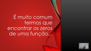 É muito comum
termos que
encontrar os zeros
de uma função...
4
 