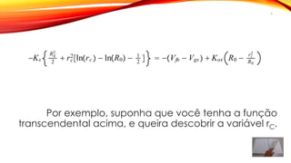 Ks
R0
2
2
 rc
2
lnrc   lnR0  1
2
  Vfb  Vgs  Kox R0  rc
2
R0
Por exemplo, suponha que você tenha a função
transcendental acima, e queira descobrir a variável rC.
6
 